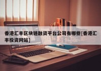 香港汇丰区块链融资平台公司有哪些[香港汇丰投资网站]