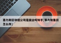 塞力斯区块链公司是国企吗知乎[塞力斯集团怎么样]