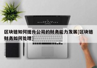 区块链如何提升公司的财务能力发展[区块链财务如何处理]