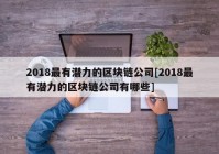 2018最有潜力的区块链公司[2018最有潜力的区块链公司有哪些]