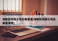 成都区块链公司总裁是谁[成都区块链公司总裁是谁呀]