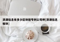 浪潮信息有多少区块链专利公司啊[浪潮信息板块]