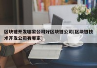 区块链开发哪家公司好区块链公司[区块链技术开发公司有哪家]