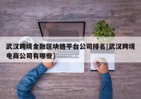 武汉跨境金融区块链平台公司排名[武汉跨境电商公司有哪些]