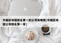 中国区块链排名第一的公司有哪些[中国区块链公司排名第一家]