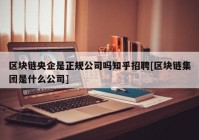 区块链央企是正规公司吗知乎招聘[区块链集团是什么公司]