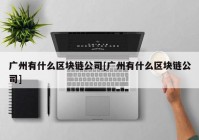 广州有什么区块链公司[广州有什么区块链公司]