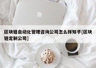 区块链自动化管理咨询公司怎么样知乎[区块链定制公司]