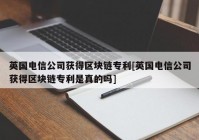 英国电信公司获得区块链专利[英国电信公司获得区块链专利是真的吗]