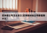 区块链公司怎么设立[区块链创业公司都是做什么]