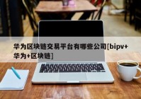 华为区块链交易平台有哪些公司[bipv+华为+区块链]