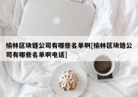 榆林区块链公司有哪些名单啊[榆林区块链公司有哪些名单啊电话]