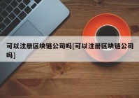 可以注册区块链公司吗[可以注册区块链公司吗]