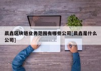 晨鑫区块链业务范围有哪些公司[晨鑫是什么公司]