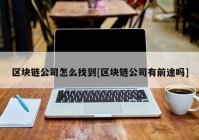 区块链公司怎么找到[区块链公司有前途吗]